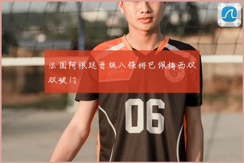法国阿根廷晋级八强姆巴佩梅西双双破门