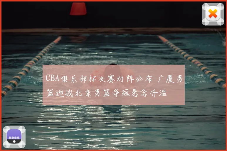 CBA俱乐部杯决赛对阵公布 广厦男篮迎战北京男篮争冠悬念升温