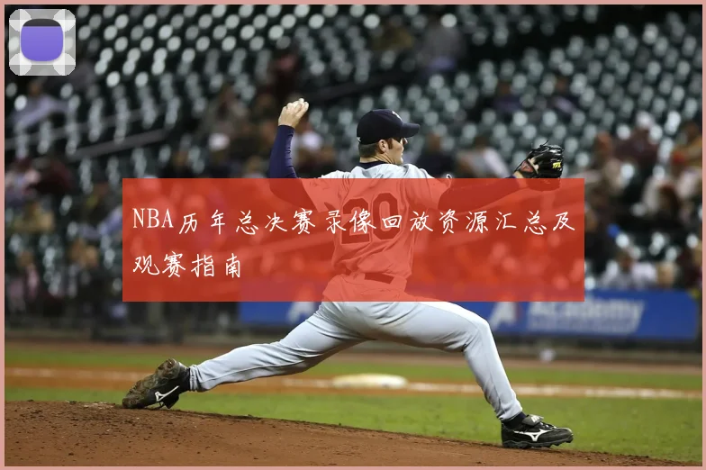 NBA历年总决赛录像回放资源汇总及观赛指南