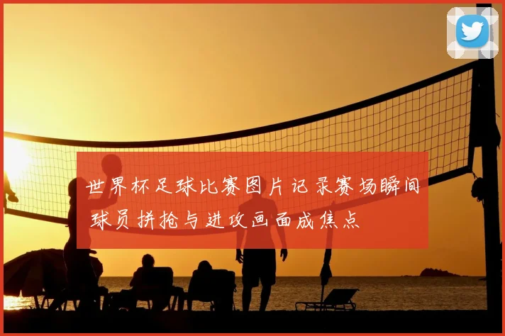 世界杯足球比赛图片记录赛场瞬间 球员拼抢与进攻画面成焦点