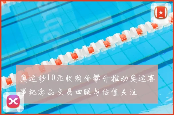 奥运钞10元收购价攀升推动奥运赛事纪念品交易回暖与估值关注