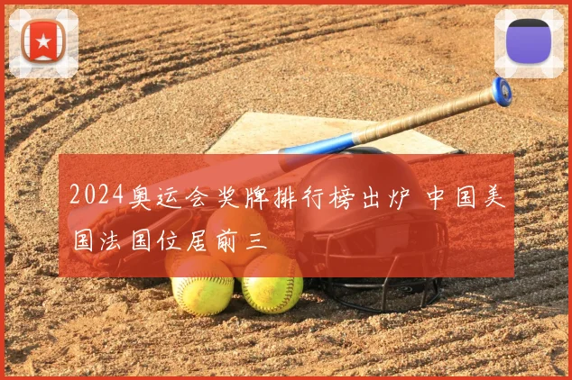 2024奥运会奖牌排行榜出炉 中国美国法国位居前三