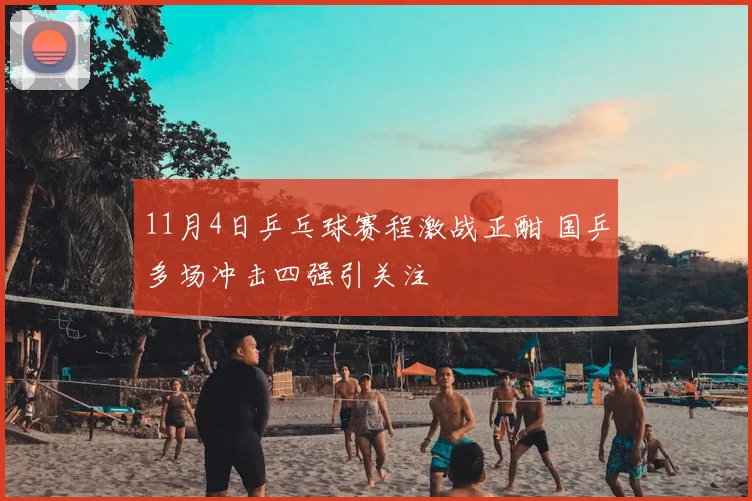 11月4日乒乓球赛程激战正酣 国乒多场冲击四强引关注