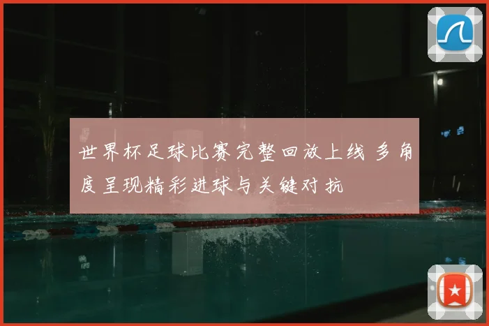 世界杯足球比赛完整回放上线 多角度呈现精彩进球与关键对抗