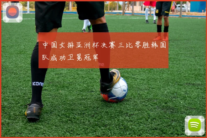 中国女排亚洲杯决赛三比零胜韩国队成功卫冕冠军