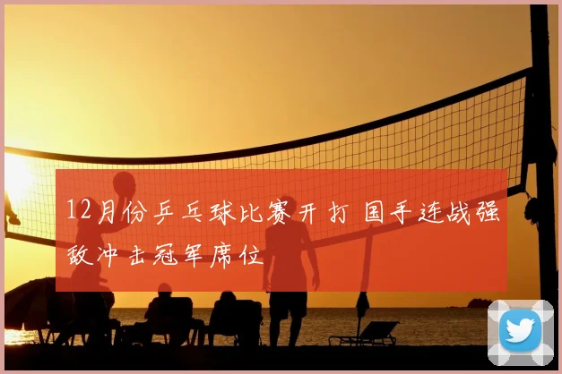 12月份乒乓球比赛开打 国手连战强敌冲击冠军席位