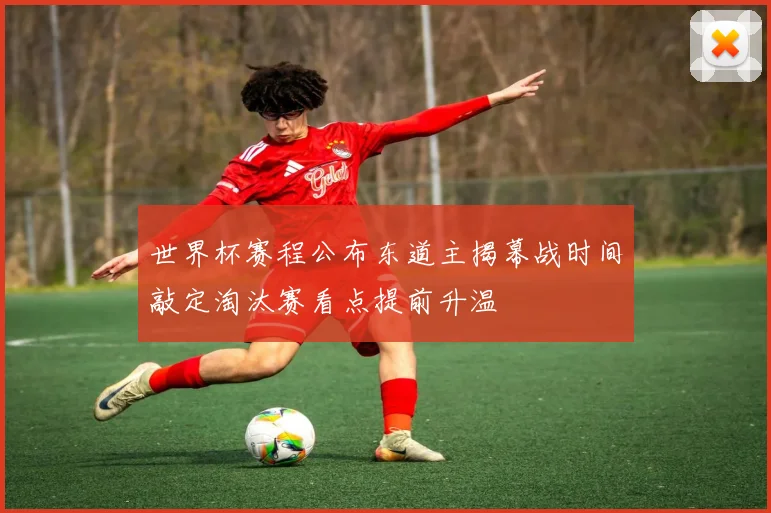 世界杯赛程公布东道主揭幕战时间敲定淘汰赛看点提前升温