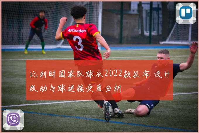 比利时国家队球衣2022款发布 设计改动与球迷接受度分析