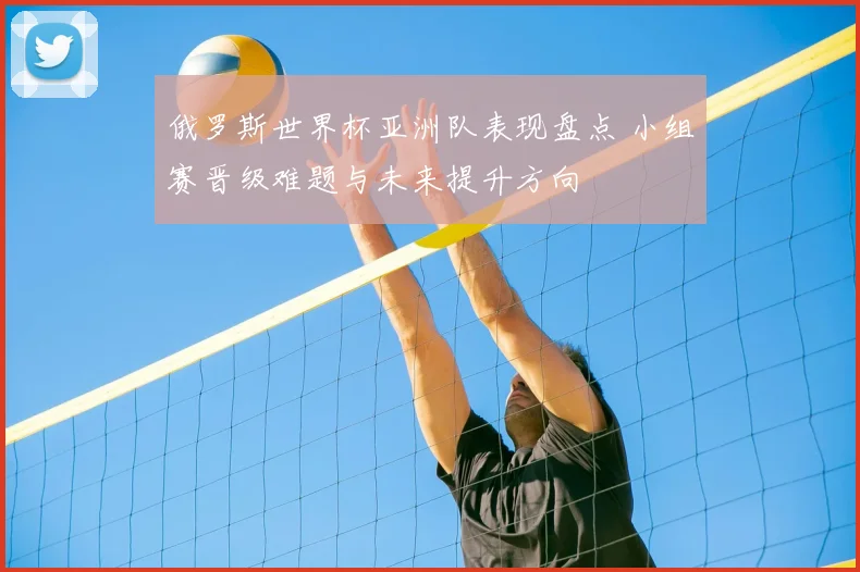俄罗斯世界杯亚洲队表现盘点 小组赛晋级难题与未来提升方向
