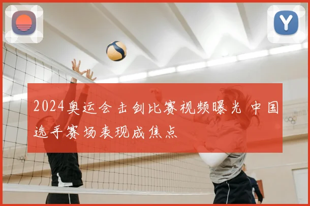 2024奥运会击剑比赛视频曝光 中国选手赛场表现成焦点