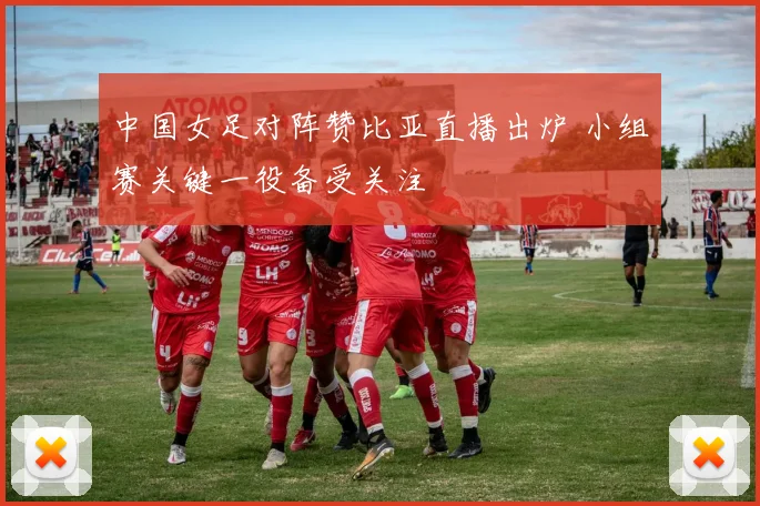 中国女足对阵赞比亚直播出炉 小组赛关键一役备受关注