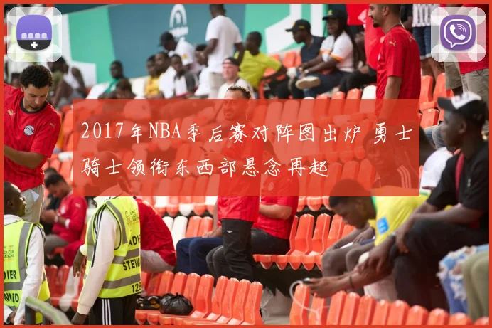 2017年NBA季后赛对阵图出炉 勇士骑士领衔东西部悬念再起