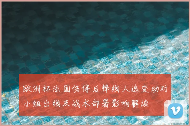 欧洲杯法国伤停后锋线人选变动对小组出线及战术部署影响解读