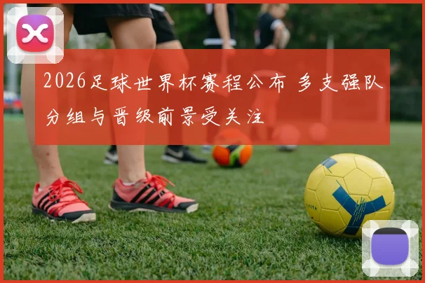 2026足球世界杯赛程公布 多支强队分组与晋级前景受关注