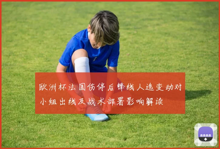欧洲杯法国伤停后锋线人选变动对小组出线及战术部署影响解读