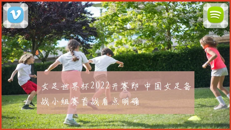 女足世界杯2022开赛即 中国女足备战小组赛首战看点明确
