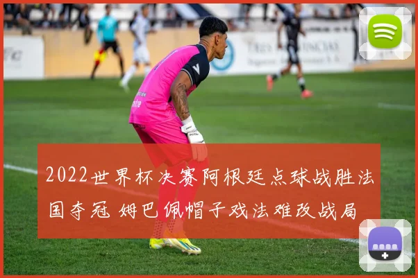 2022世界杯决赛阿根廷点球战胜法国夺冠 姆巴佩帽子戏法难改战局