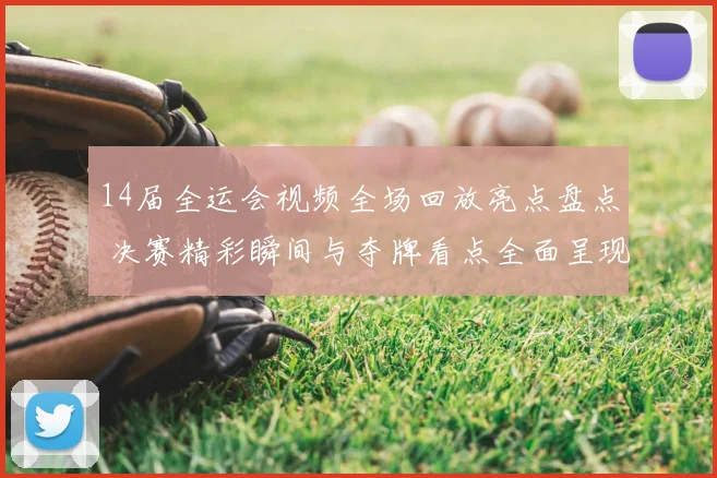 14届全运会视频全场回放亮点盘点 决赛精彩瞬间与夺牌看点全面呈现