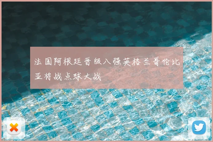 法国阿根廷晋级八强英格兰哥伦比亚将战点球大战