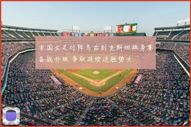 中国女足对阵乌兹别克斯坦热身赛备战升级 争取延续连胜势头