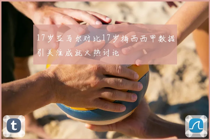 17岁亚马尔对比17岁梅西西甲数据引关注成就火热讨论