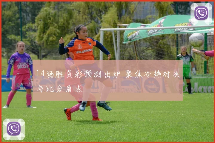 14场胜负彩预测出炉 聚焦冷热对决与比分看点