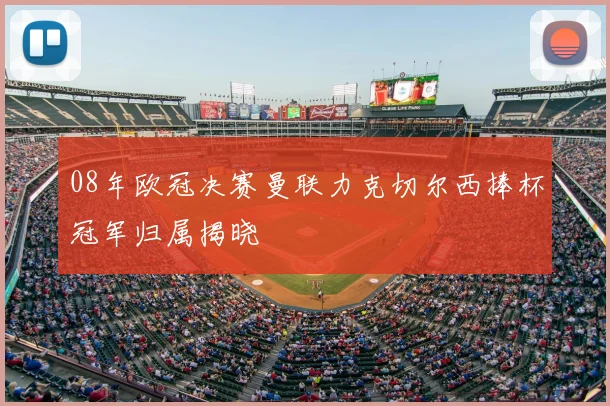 08年欧冠决赛曼联力克切尔西捧杯冠军归属揭晓