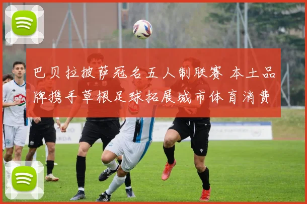 巴贝拉披萨冠名五人制联赛 本土品牌携手草根足球拓展城市体育消费