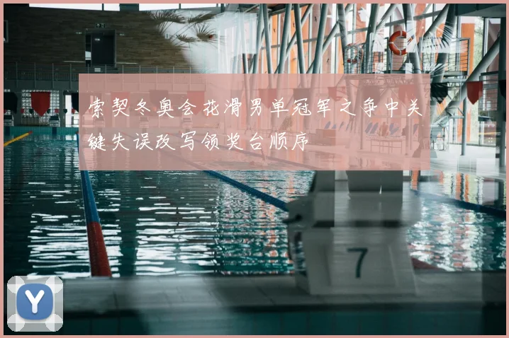 索契冬奥会花滑男单冠军之争中关键失误改写领奖台顺序