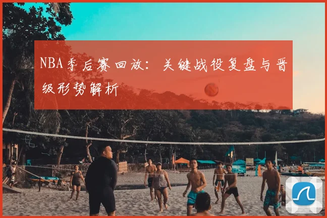 NBA季后赛回放:关键战役复盘与晋级形势解析