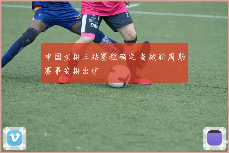 中国女排三站赛程确定 备战新周期赛事安排出炉