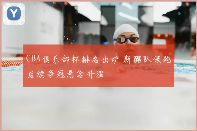 CBA俱乐部杯排名出炉 新疆队领跑后续争冠悬念升温