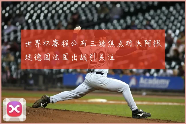 世界杯赛程公布三场焦点对决阿根廷德国法国出战引关注