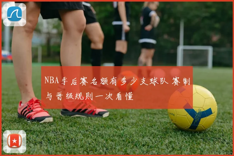 NBA季后赛名额有多少支球队 赛制与晋级规则一次看懂
