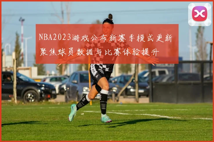 NBA2023游戏公布新赛季模式更新 聚焦球员数据与比赛体验提升