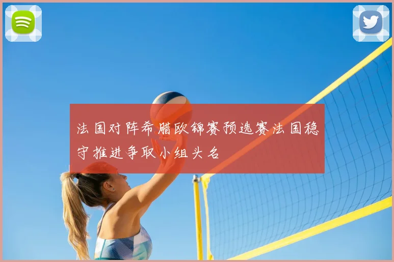 法国对阵希腊欧锦赛预选赛法国稳守推进争取小组头名