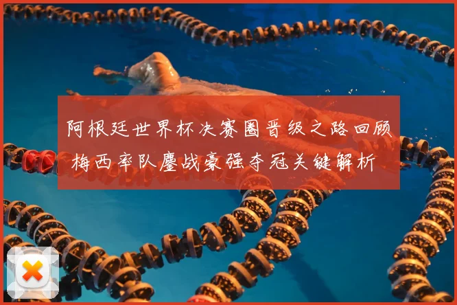 阿根廷世界杯决赛圈晋级之路回顾 梅西率队鏖战豪强夺冠关键解析