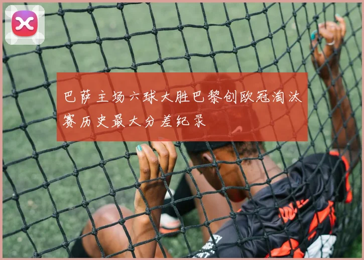 巴萨主场六球大胜巴黎创欧冠淘汰赛历史最大分差纪录