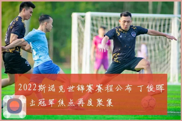 2022斯诺克世锦赛赛程公布 丁俊晖冲击冠军焦点再度聚集