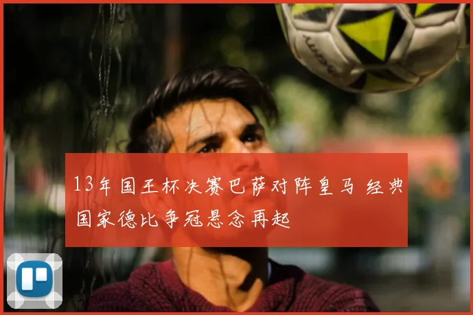 13年国王杯决赛巴萨对阵皇马 经典国家德比争冠悬念再起