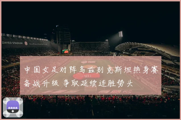 中国女足对阵乌兹别克斯坦热身赛备战升级 争取延续连胜势头