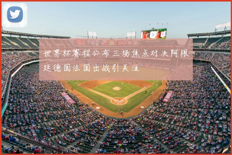 世界杯赛程公布三场焦点对决阿根廷德国法国出战引关注