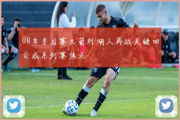 08年季后赛火箭对湖人再战关键回合成系列赛焦点