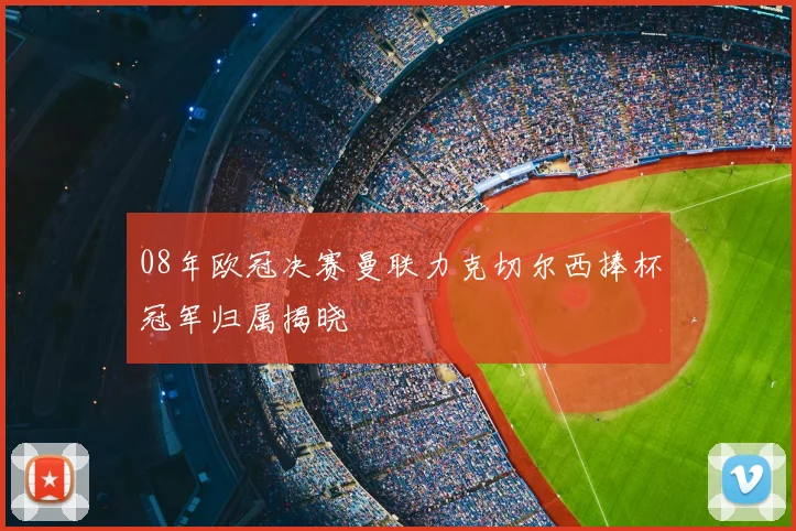 08年欧冠决赛曼联力克切尔西捧杯冠军归属揭晓