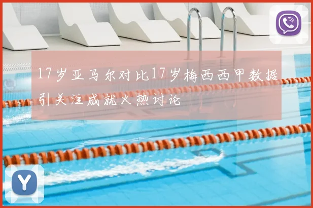 17岁亚马尔对比17岁梅西西甲数据引关注成就火热讨论