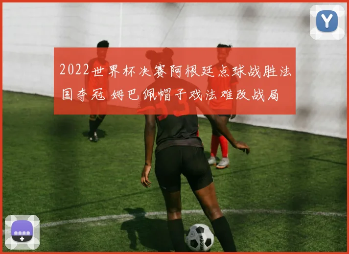 2022世界杯决赛阿根廷点球战胜法国夺冠 姆巴佩帽子戏法难改战局