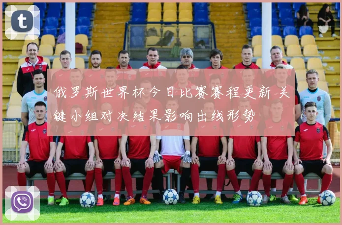 俄罗斯世界杯今日比赛赛程更新 关键小组对决结果影响出线形势
