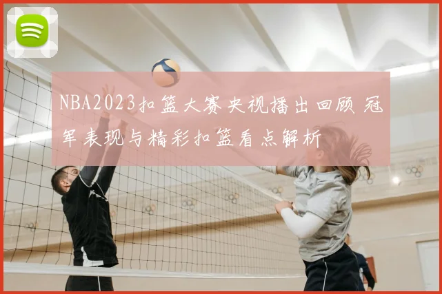 NBA2023扣篮大赛央视播出回顾 冠军表现与精彩扣篮看点解析