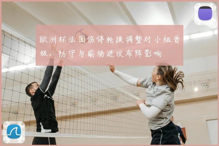 欧洲杯法国伤停轮换调整对小组晋级、防守与前场进攻布阵影响