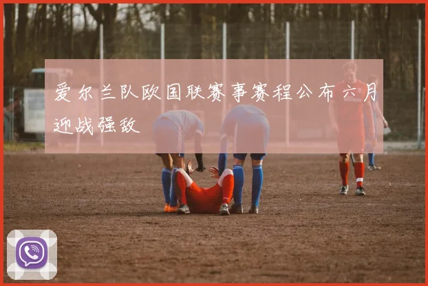 爱尔兰队欧国联赛事赛程公布六月迎战强敌